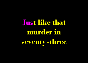 J ust like that

murder in

seventy-tln'ee