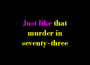 J ust like that

murder in

seventy-tln'ee