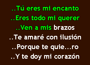 ..Tli eres mi encanto
..Eres todo mi querer
..Ven a mis brazos

..Te amare'z con ilusic'm
..Porque te quie...ro
..Y te doy mi corazc'm