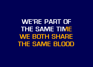 WE'RE PART OF

THE SAME TIME

WE BOTH SHARE
THE SAME BLOOD

g