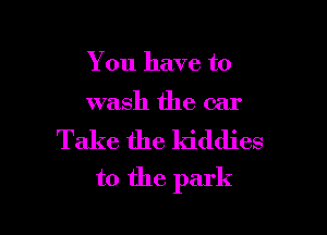 You have to

wash the car

Take the ldddies

t0 the park