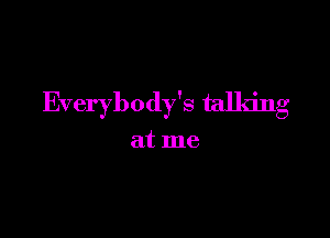 Everybody's talking

at me