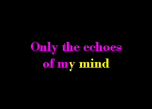 Only the echoes

of my mind