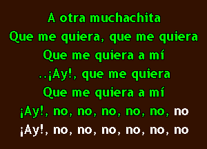 A otra muchachita
Que me quiera, que me quiera
Que me quiera a mi
..3Ay!, que me quiera
Que me quiera a mi
iAyE, no, no, no, no, no, no
iAyE, no, no, no, no, no, no