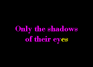 Only the shadows

of their eyes