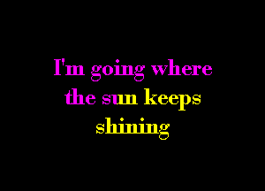 I'm going where

the sun keeps

shining