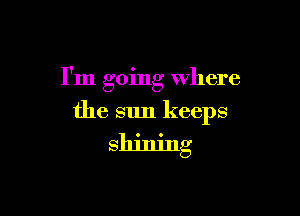 I'm going where

the sun keeps

shining