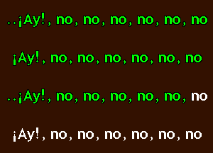 ..iAy!, no, no, no, no, no, no

iAy!, no. no, no, no, no, no

..3Ay!, no, no, no, no, no, no

iAy!, no, no, no, no, no, no