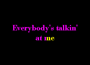 Everybody's talldn'

at me