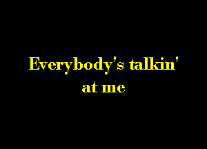 Everybody's talldn'

at me