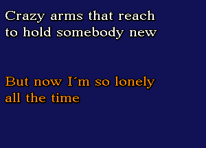 Crazy arms that reach
to hold somebody new

But now I'm so lonely
all the time