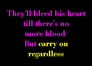 They'll bleed his heart
till there's no

more blood

But carry on
regardless