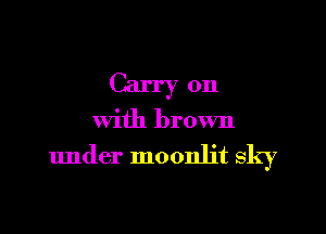 Carry on

with brown

under moonlit sky