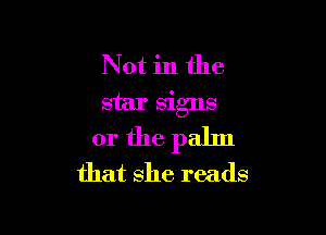 Not in the

star Signs

or the palm
that she reads