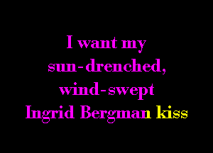 I want my
sun- drenched,
Wind- swept

Ingrid Bergman kiss