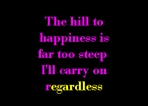 The bill to

happiness is

far too steep

I'll carry on
regardless