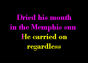 Dried his mouth
in the Memphis sun
He carried on
regardless