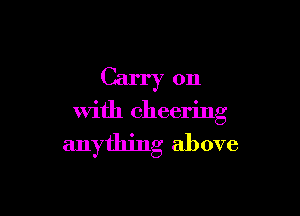 Carry on

with cheering

anything above
