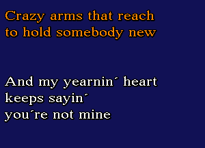 Crazy arms that reach
to hold somebody new

And my yearnin' heart
keeps sayin'
you're not mine