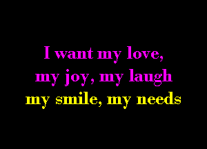 I want my love,
my joy, my laugh
my smile, my needs