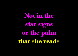 Not in the
star signs

or the palm
that she reads
