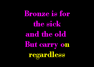 Bronze is for
the sick

and the old

But carry on
regardless