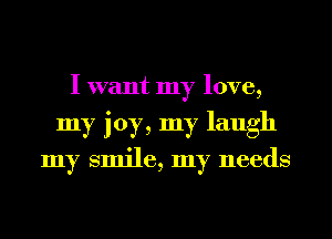 I want my love,
my joy, my laugh
my smile, my needs