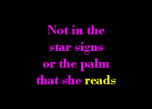 Not in the
star signs

or the palm
that she reads