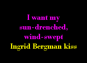 I want my
sun- drenched,
Wind- swept

Ingrid Bergman kiss