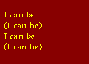 I can be
(I can be)

I can be
(I can be)