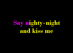 Say nighty - night

and kiss me