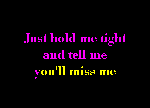 Just hold me tight
and tell me

you'll miss me