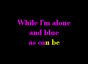 While I'm alone

and blue

ascanbe