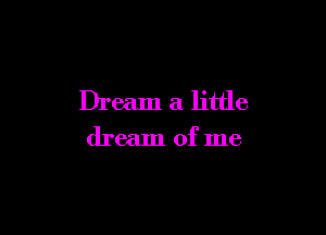 Dream a little

dream of me