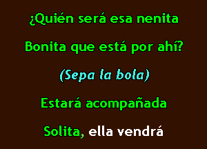 iQuit-Zan sera'l esa nenita
Bonita que estz'a por ahi?

(Sepa (a bola)

Estara'l acompafiada

Solita, ella vendrz'a l