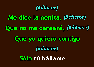 (Ba'iIame)

Me dice la nenita, (Ba'TTame)

Que no me cansam, (8037M???)

Que yo quiero contigo
(Bdilame)

Sdlo ta b6ilame....