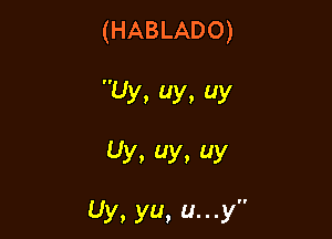 (HABLADO)

Uy. uy, uy

Uy, y, y

Uy, ya, u. . .y