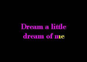 Dream a little

dream of me