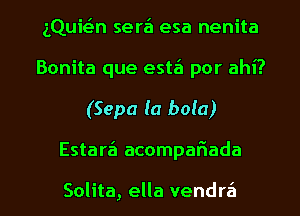 iQuit-Zan sera'l esa nenita
Bonita que estz'a por ahi?

(Sepa (a bola)

Estara'l acompafiada

Solita, ella vendrz'a l