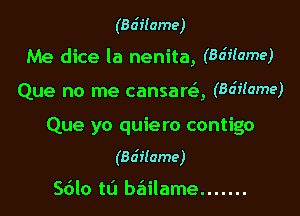 (Ba'iIame)

Me dice la nenita, (Ba'TTame)

Que no me cansam, (8037M???)

Que yo quiero contigo
(Bdilame)

5610 t0 baiilame .......