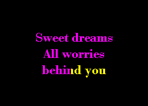 Sweet dreams

All worries

behind you