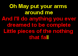 Oh May put your arms
around me
And I'll do anything you ever
dreamed to be complete
Little pieces of the nothing
that fall