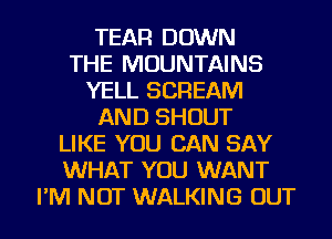 TEAR DOWN
THE MOUNTAINS
YELL SCREAM
AND SHOUT
LIKE YOU CAN SAY
WHAT YOU WANT
I'M NOT WALKING OUT