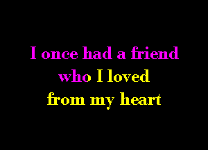 I once had a friend

who I loved
from my heart