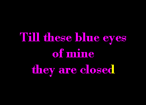 Till these blue eyes

of mine

they are closed