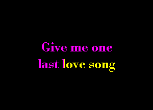Give me one

last love song