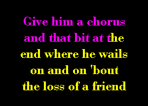 Give him a chorus
and that bit at the
end where he wails
on and on 'bout

the loss of a friend