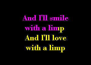 And I'll smile
with a limp

And I'll love
With a limp