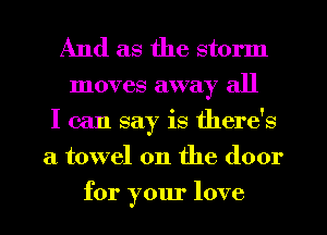 And as the storm

moves away all
I can say is there's
a towel on the door
for your love