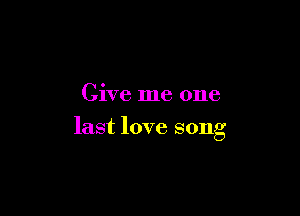 Give me one

last love song